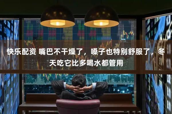 快乐配资 嘴巴不干燥了，嗓子也特别舒服了，冬天吃它比多喝水都管用