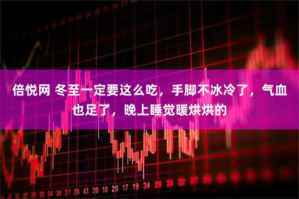 倍悦网 冬至一定要这么吃，手脚不冰冷了，气血也足了，晚上睡觉暖烘烘的