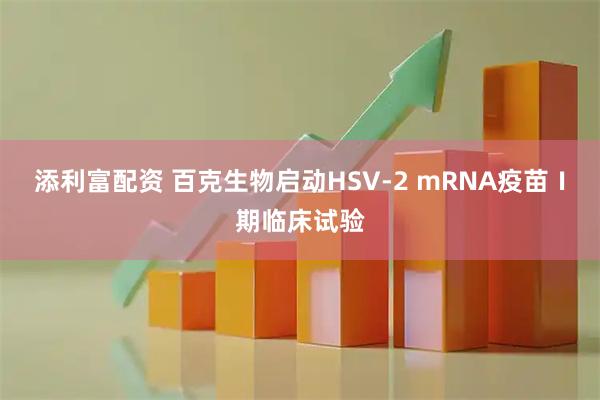 添利富配资 百克生物启动HSV-2 mRNA疫苗Ⅰ期临床试验