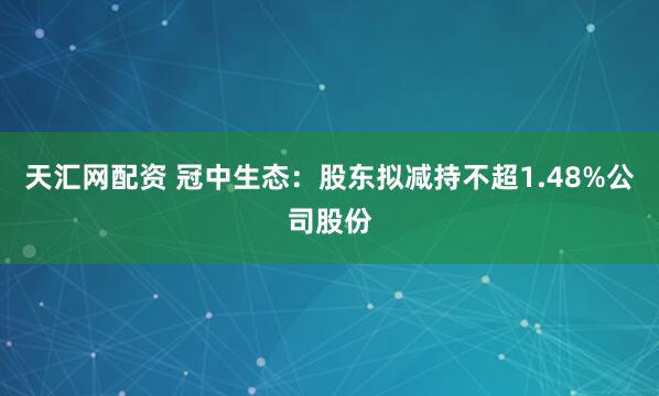 天汇网配资 冠中生态：股东拟减持不超1.48%公司股份