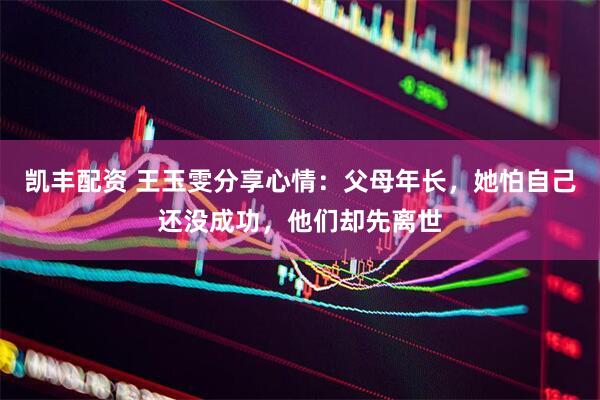 凯丰配资 王玉雯分享心情：父母年长，她怕自己还没成功，他们却先离世