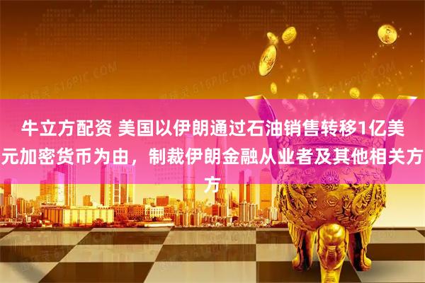 牛立方配资 美国以伊朗通过石油销售转移1亿美元加密货币为由，制裁伊朗金融从业者及其他相关方
