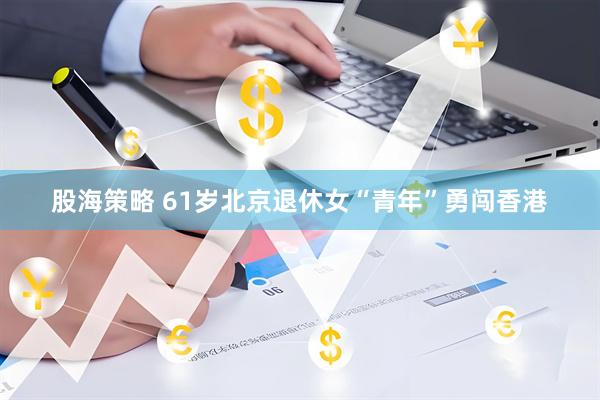 股海策略 61岁北京退休女“青年”勇闯香港