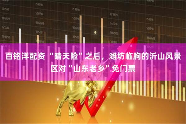 百铭洋配资 “晴天险”之后，潍坊临朐的沂山风景区对“山东老乡”免门票