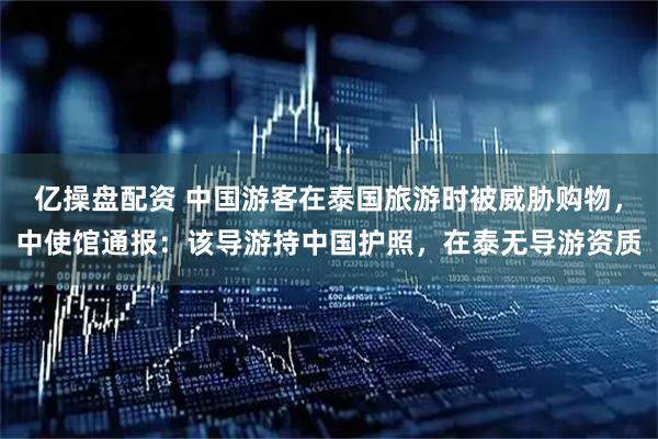 亿操盘配资 中国游客在泰国旅游时被威胁购物，中使馆通报：该导游持中国护照，在泰无导游资质