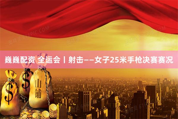 巍巍配资 全运会丨射击——女子25米手枪决赛赛况