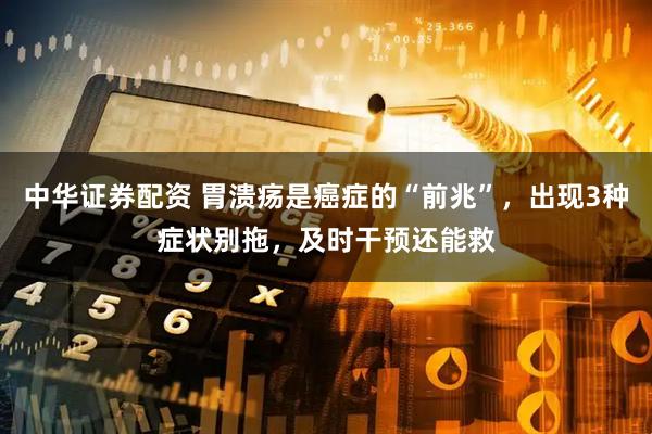 中华证券配资 胃溃疡是癌症的“前兆”，出现3种症状别拖，及时干预还能救