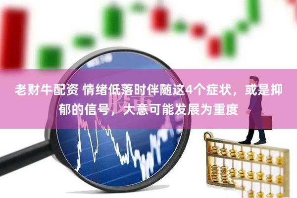 老财牛配资 情绪低落时伴随这4个症状，或是抑郁的信号，大意可能发展为重度