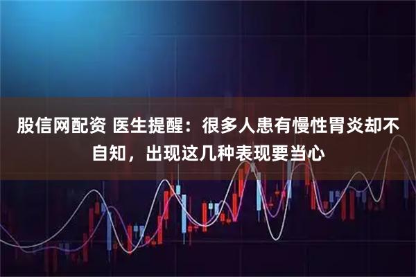 股信网配资 医生提醒：很多人患有慢性胃炎却不自知，出现这几种表现要当心