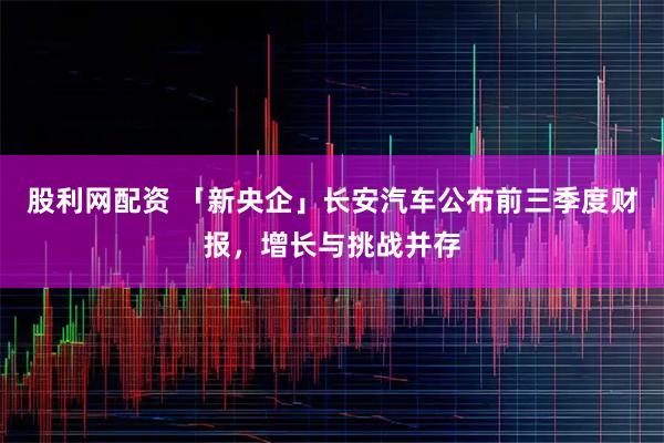 股利网配资 「新央企」长安汽车公布前三季度财报，增长与挑战并存