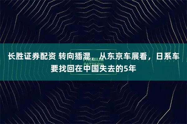 长胜证券配资 转向插混，从东京车展看，日系车要找回在中国失去的5年
