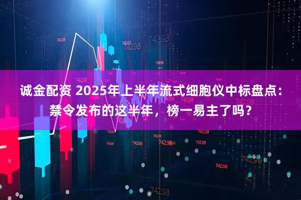 诚金配资 2025年上半年流式细胞仪中标盘点：禁令发布的这半年，榜一易主了吗？
