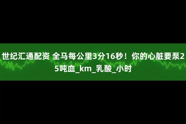 世纪汇通配资 全马每公里3分16秒！你的心脏要泵25吨血_km_乳酸_小时