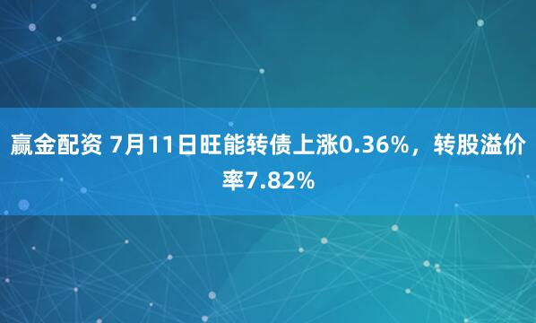 赢金配资 7月11日旺能转债上涨0.36%，转股溢价率7.82%