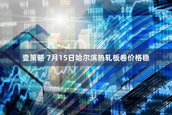 壹策略 7月15日哈尔滨热轧板卷价格稳