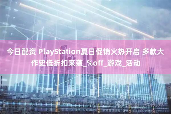 今日配资 PlayStation夏日促销火热开启 多款大作史低折扣来袭_%off_游戏_活动