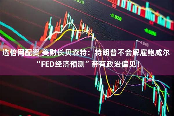选倍网配资 美财长贝森特：特朗普不会解雇鲍威尔 “FED经济预测”带有政治偏见！