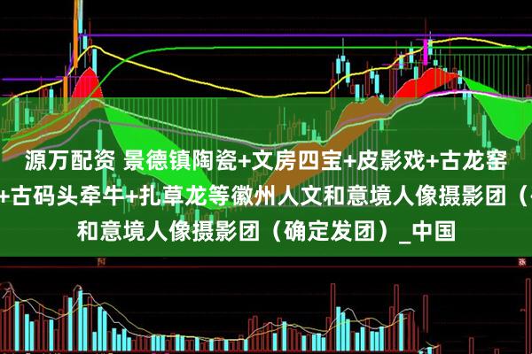 源万配资 景德镇陶瓷+文房四宝+皮影戏+古龙窑+老酒坊+古建窑+古码头牵牛+扎草龙等徽州人文和意境人像摄影团（确定发团）_中国