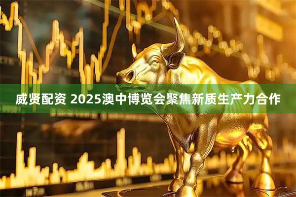 威贤配资 2025澳中博览会聚焦新质生产力合作