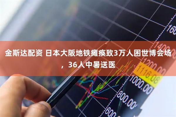 金斯达配资 日本大阪地铁瘫痪致3万人困世博会场，36人中暑送医