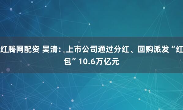 红腾网配资 吴清：上市公司通过分红、回购派发“红包”10.6万亿元