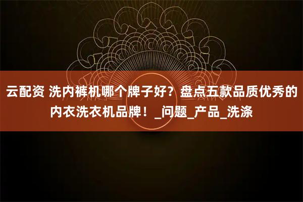 云配资 洗内裤机哪个牌子好？盘点五款品质优秀的内衣洗衣机品牌！_问题_产品_洗涤