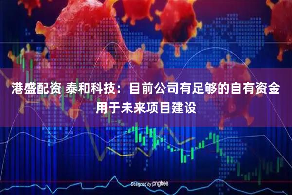 港盛配资 泰和科技：目前公司有足够的自有资金用于未来项目建设